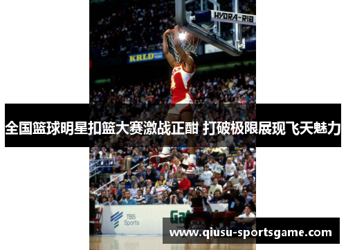 全国篮球明星扣篮大赛激战正酣 打破极限展现飞天魅力
